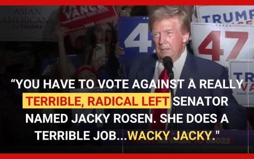 "You have to vote against a really terrible, radical left Senator named Jacky Rosen. She does a terrible job... Wacky Jacky." Donald Trump quote.